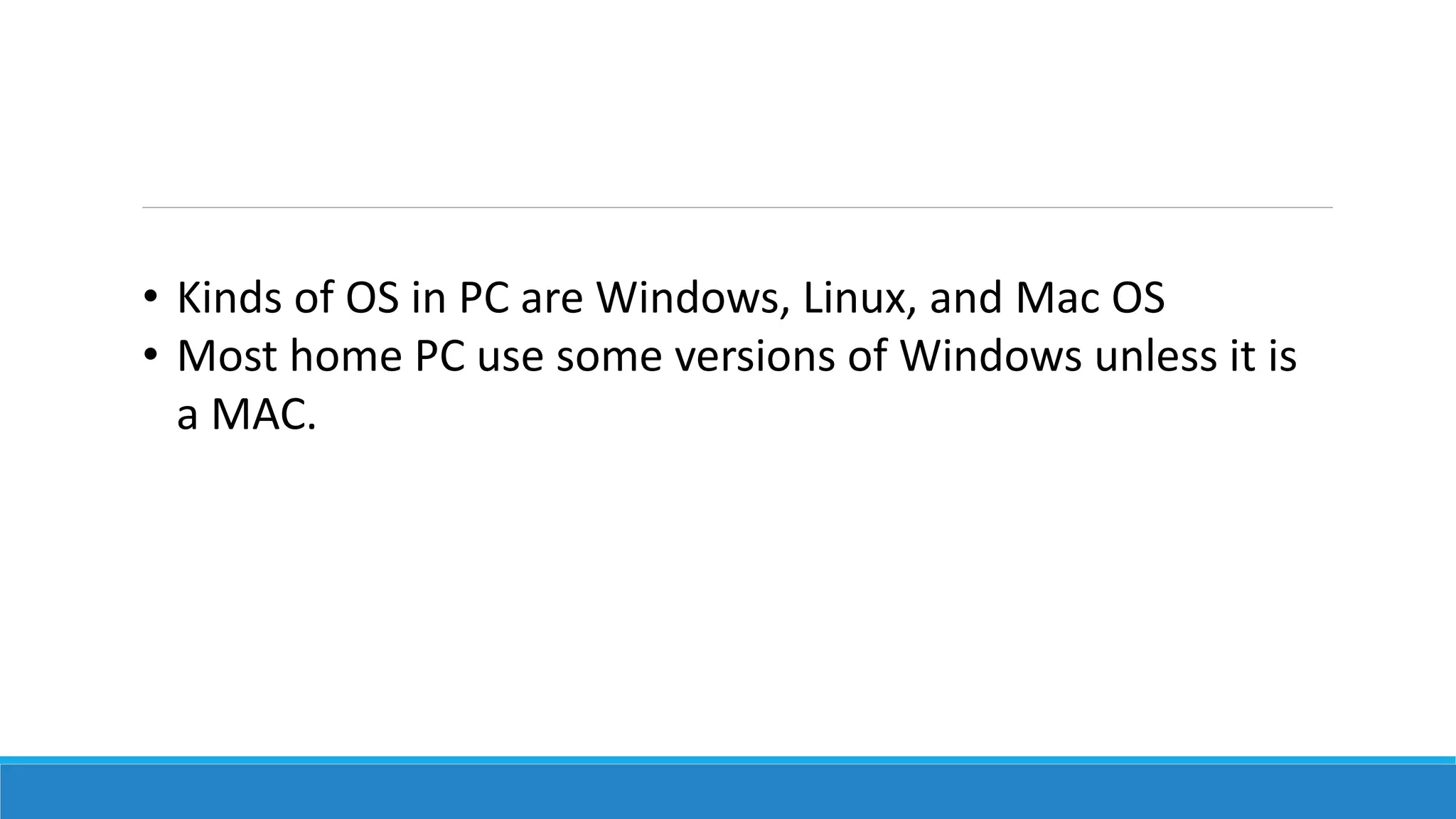 • Kinds of OS in PC are Windows, Linux, and Mac OS
• Most home PC use some versions of Windows unless it is
a MAC.
 