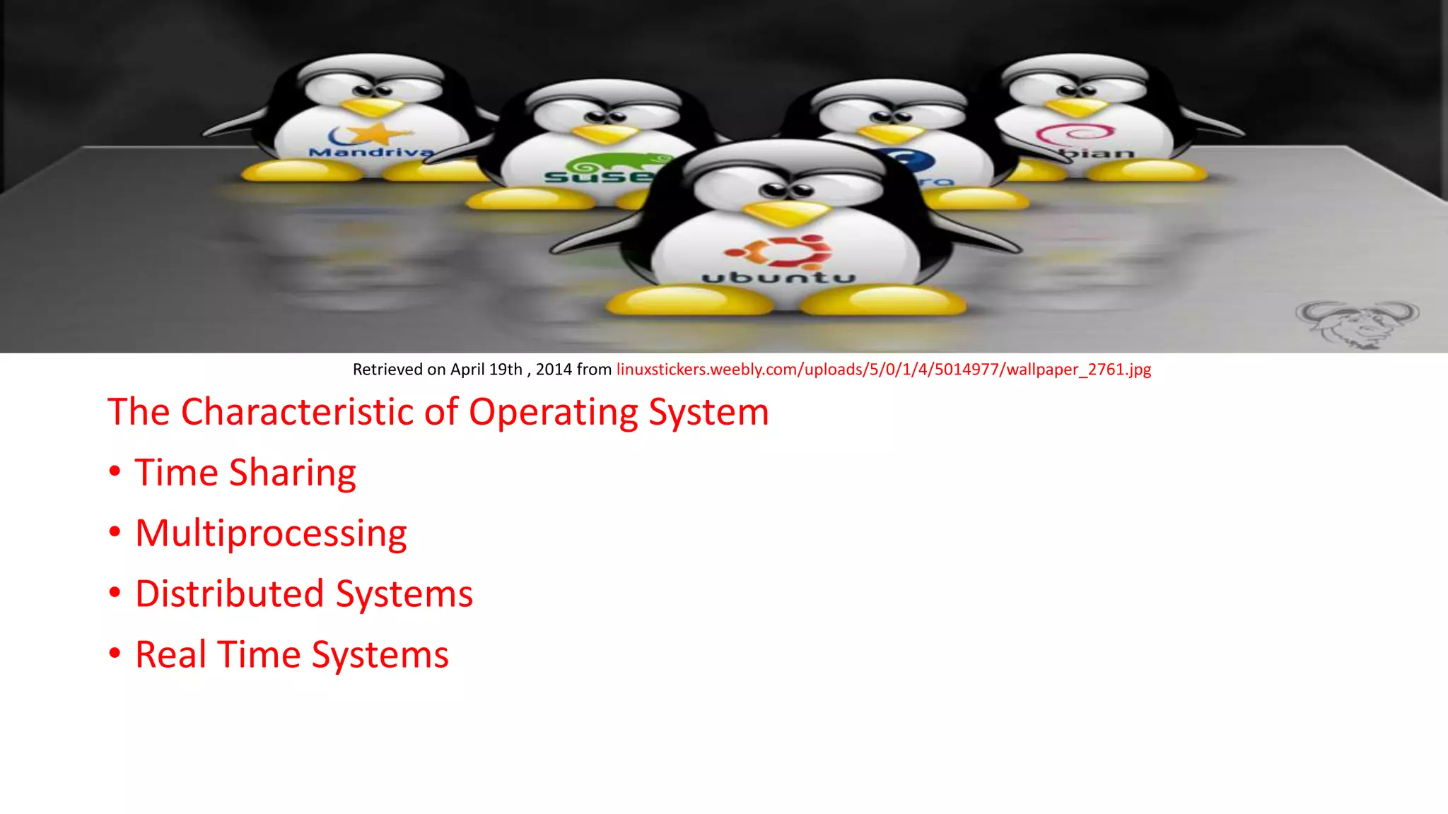 The Characteristic of Operating System
• Time Sharing
• Multiprocessing
• Distributed Systems
• Real Time Systems
Retrieved on April 19th , 2014 from linuxstickers.weebly.com/uploads/5/0/1/4/5014977/wallpaper_2761.jpg
 