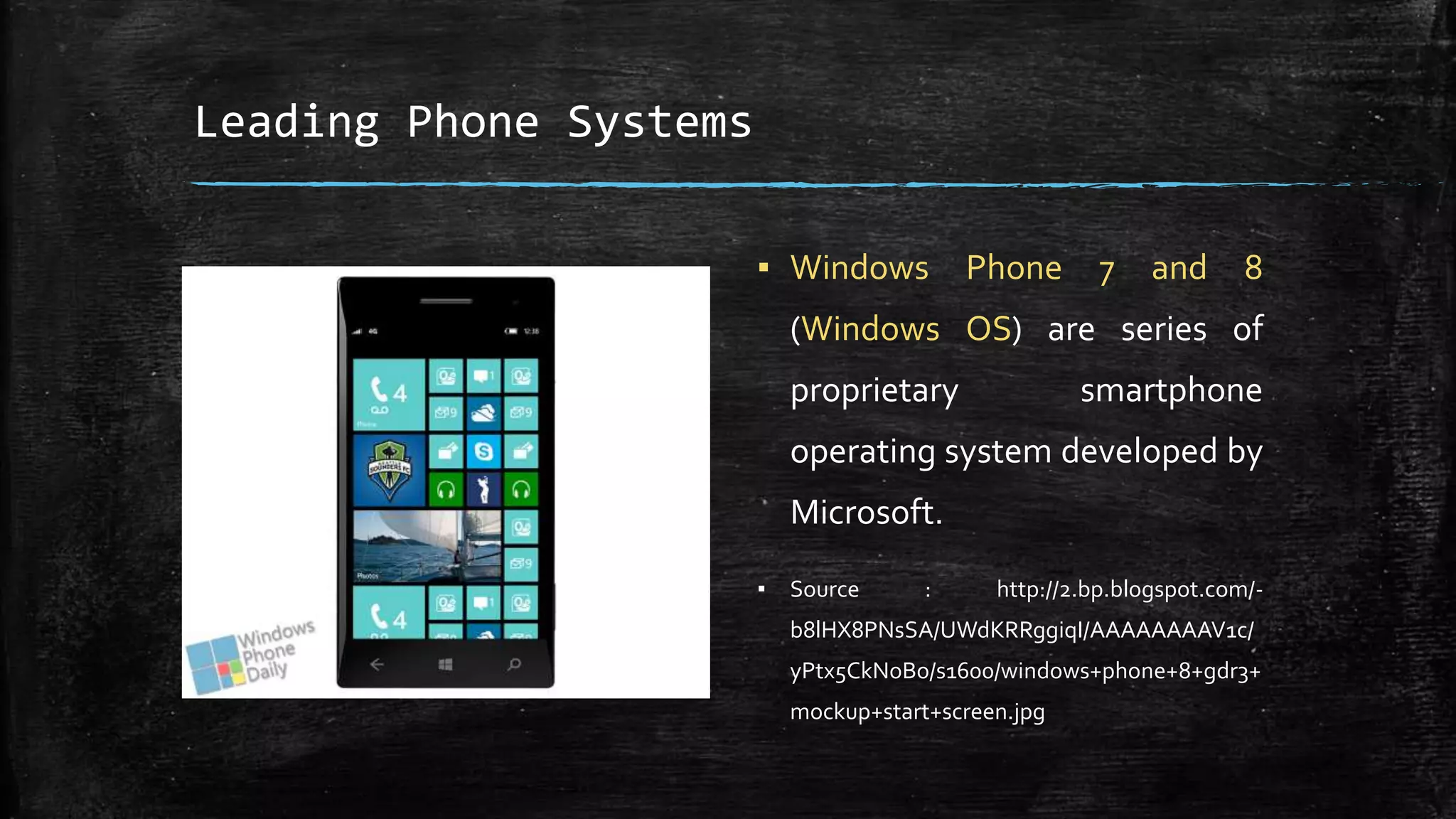 Leading Phone Systems
▪ Windows Phone 7 and 8
(Windows OS) are series of
proprietary smartphone
operating system developed by
Microsoft.
▪ Source : http://2.bp.blogspot.com/-
b8lHX8PNsSA/UWdKRRggiqI/AAAAAAAAV1c/
yPtx5CkNoBo/s1600/windows+phone+8+gdr3+
mockup+start+screen.jpg
 