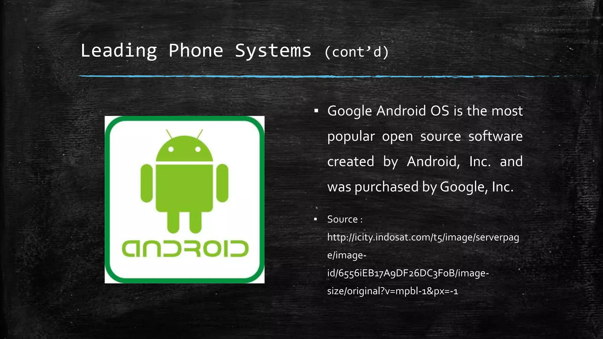 Leading Phone Systems (cont’d)
▪ Google Android OS is the most
popular open source software
created by Android, Inc. and
was purchased by Google, Inc.
▪ Source :
http://icity.indosat.com/t5/image/serverpag
e/image-
id/6556iEB17A9DF26DC3F0B/image-
size/original?v=mpbl-1&px=-1
 