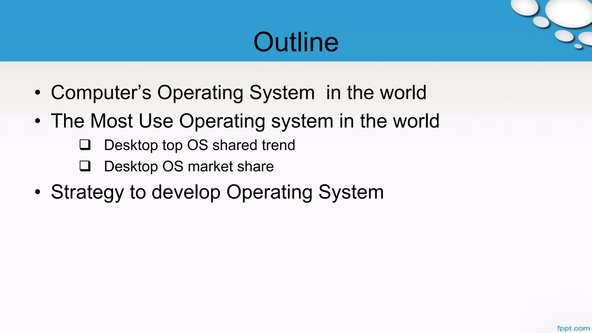 Outline
• Computer’s Operating System in the world
• The Most Use Operating system in the world
 Desktop top OS shared trend
 Desktop OS market share
• Strategy to develop Operating System
 
