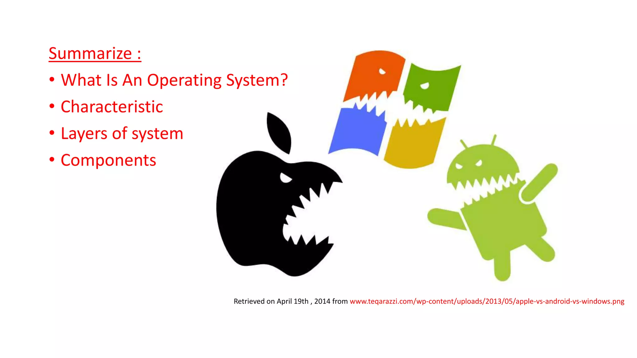 Summarize :
• What Is An Operating System?
• Characteristic
• Layers of system
• Components
Retrieved on April 19th , 2014 from www.teqarazzi.com/wp-content/uploads/2013/05/apple-vs-android-vs-windows.png
 