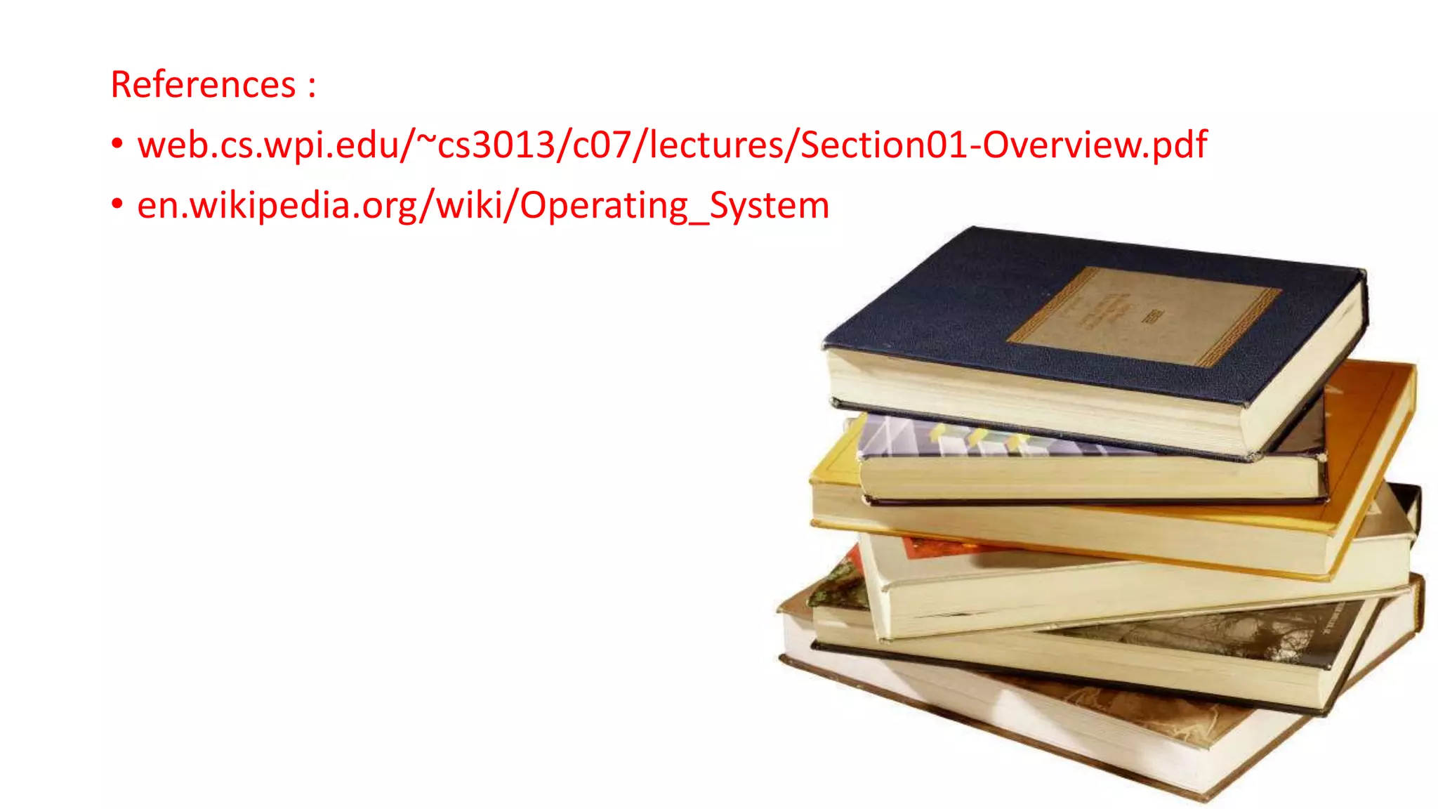References :
• web.cs.wpi.edu/~cs3013/c07/lectures/Section01-Overview.pdf
• en.wikipedia.org/wiki/Operating_System
 