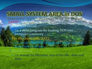 3 parts:-
 boot/boot record
 i.e. a short program for loading DOS into
computer’s memory
 File allocation table (FAT)
 i.e. record the status of each part of the disk and
keep track of all data
 Root directory
 i.e. record the filename, size of the file , date and
time
 