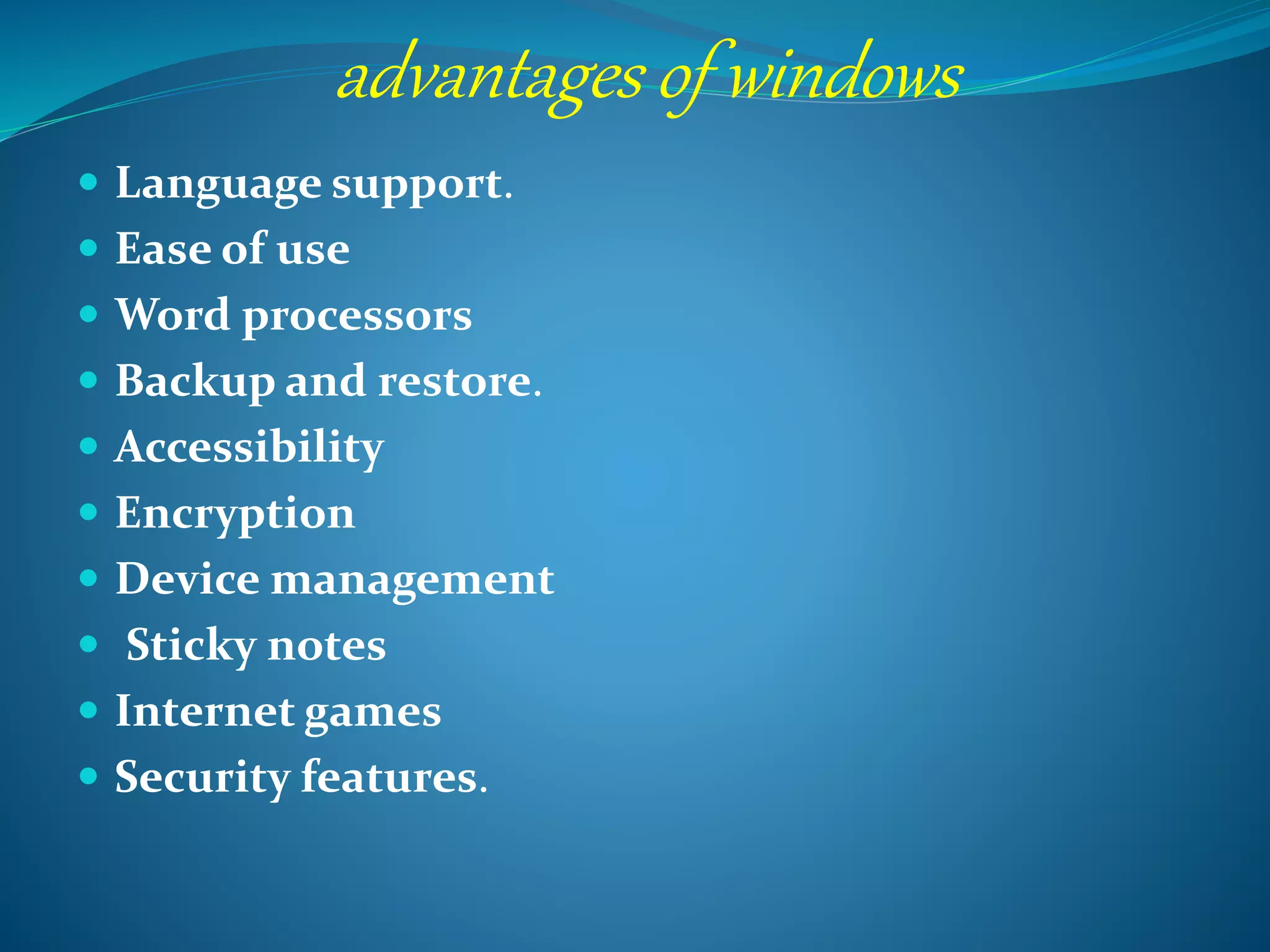 advantages of windows
 Language support.
 Ease of use
 Word processors
 Backup and restore.
 Accessibility
 Encryption
 Device management
 Sticky notes
 Internet games
 Security features.
 