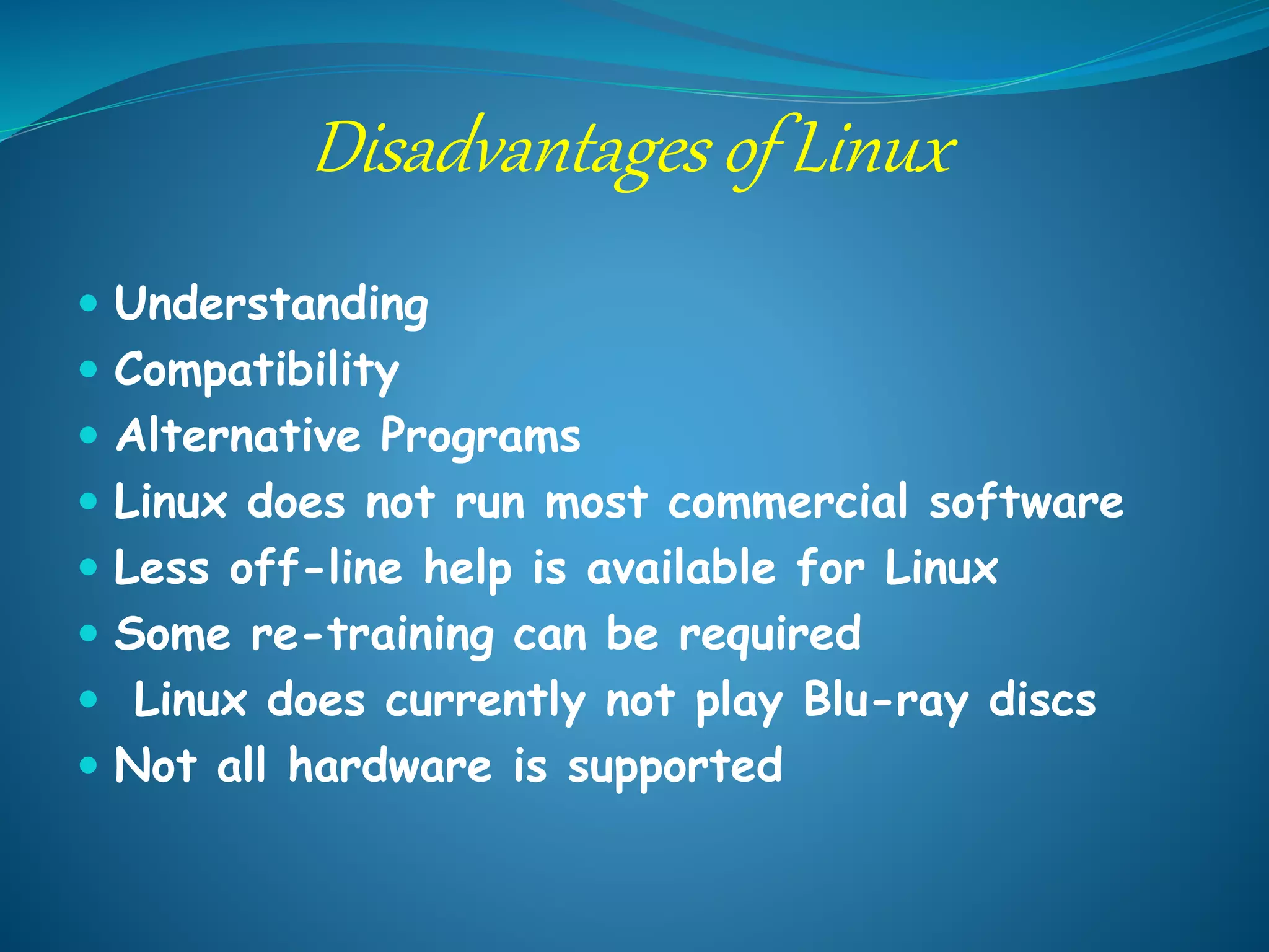 Disadvantages of Linux
 Understanding
 Compatibility
 Alternative Programs
 Linux does not run most commercial software
 Less off-line help is available for Linux
 Some re-training can be required
 Linux does currently not play Blu-ray discs
 Not all hardware is supported
 
