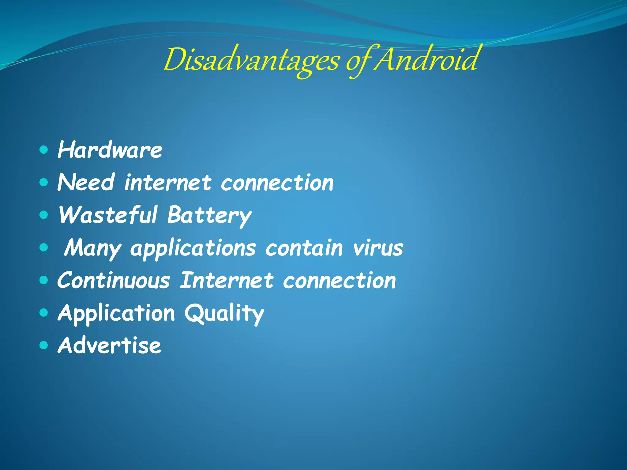 Disadvantages of Android
 Hardware
 Need internet connection
 Wasteful Battery
 Many applications contain virus
 Continuous Internet connection
 Application Quality
 Advertise
 