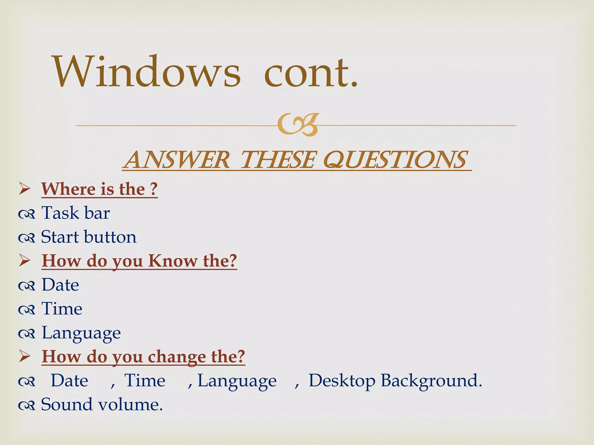 
 Where is the ?
 Task bar
 Start button
 How do you Know the?
 Date
 Time
 Language
 How do you change the?
 Date , Time , Language , Desktop Background.
 Sound volume.
Windows cont.
Answer these questions
 