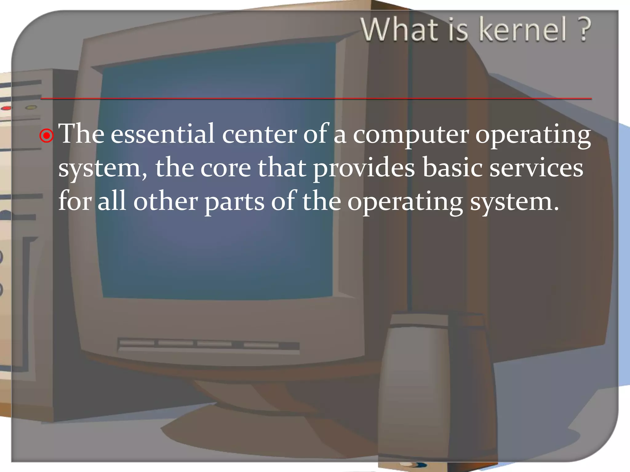 The essential center of a computer operating
system, the core that provides basic services
for all other parts of the operating system.
 