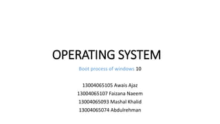 OPERATING SYSTEM
Boot process of windows 10
13004065105 Awais Ajaz
13004065107 Faizana Naeem
13004065093 Mashal Khalid
13004065074 Abdulrehman
 