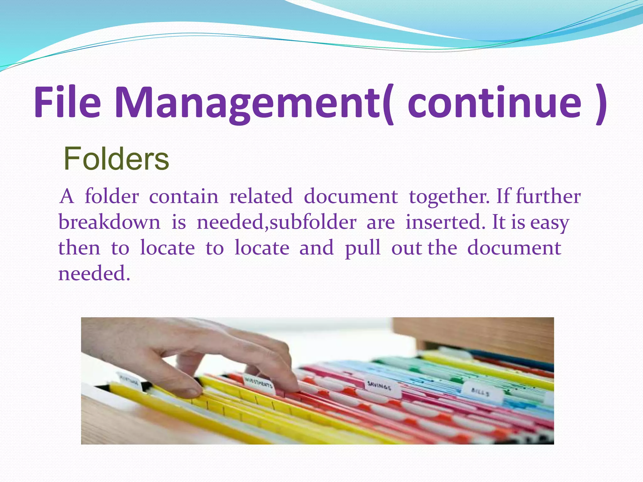 File Management( continue )
Folders
A folder contain related document together. If further
breakdown is needed,subfolder are inserted. It is easy
then to locate to locate and pull out the document
needed.
 