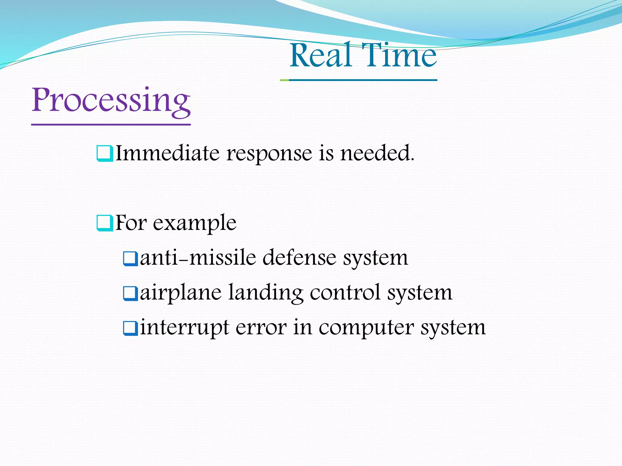 Real Time
Processing
Immediate response is needed.
For example
anti-missile defense system
airplane landing control system
interrupt error in computer system
 