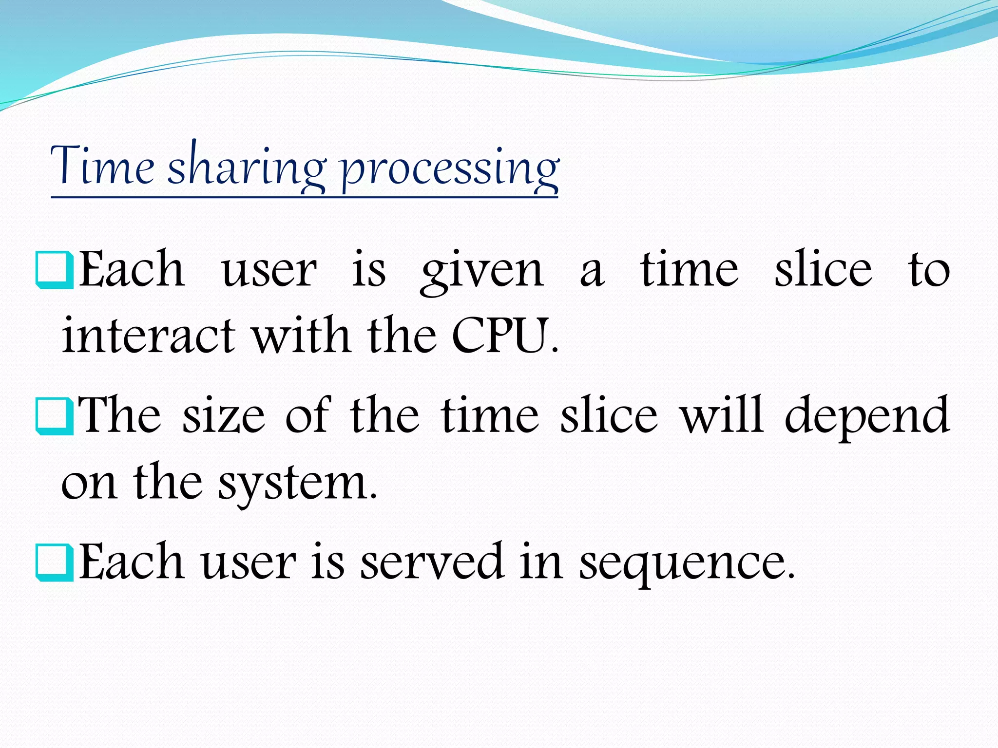 Each user is given a time slice to
interact with the CPU.
The size of the time slice will depend
on the system.
Each user is served in sequence.
 