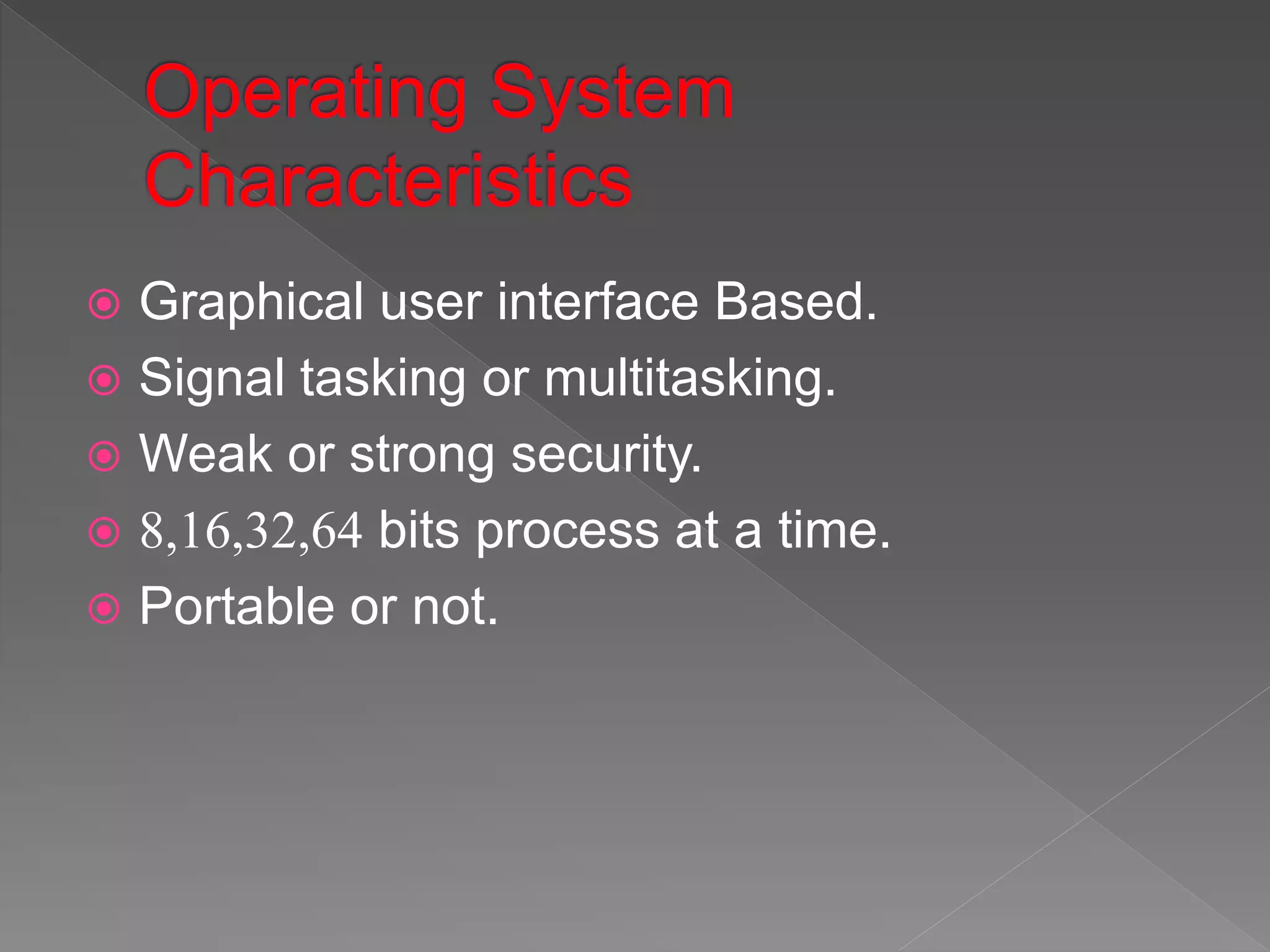  Graphical user interface Based.
 Signal tasking or multitasking.
 Weak or strong security.
 8,16,32,64 bits process at a time.
 Portable or not.
 