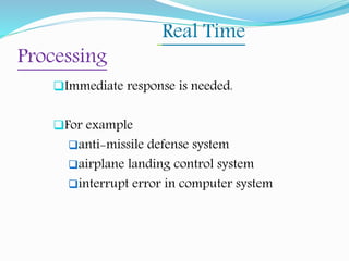 Real Time
Processing
Immediate response is needed.
For example
anti-missile defense system
airplane landing control system
interrupt error in computer system
 