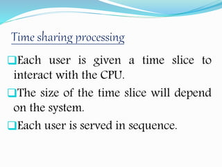 Each user is given a time slice to
interact with the CPU.
The size of the time slice will depend
on the system.
Each user is served in sequence.
 