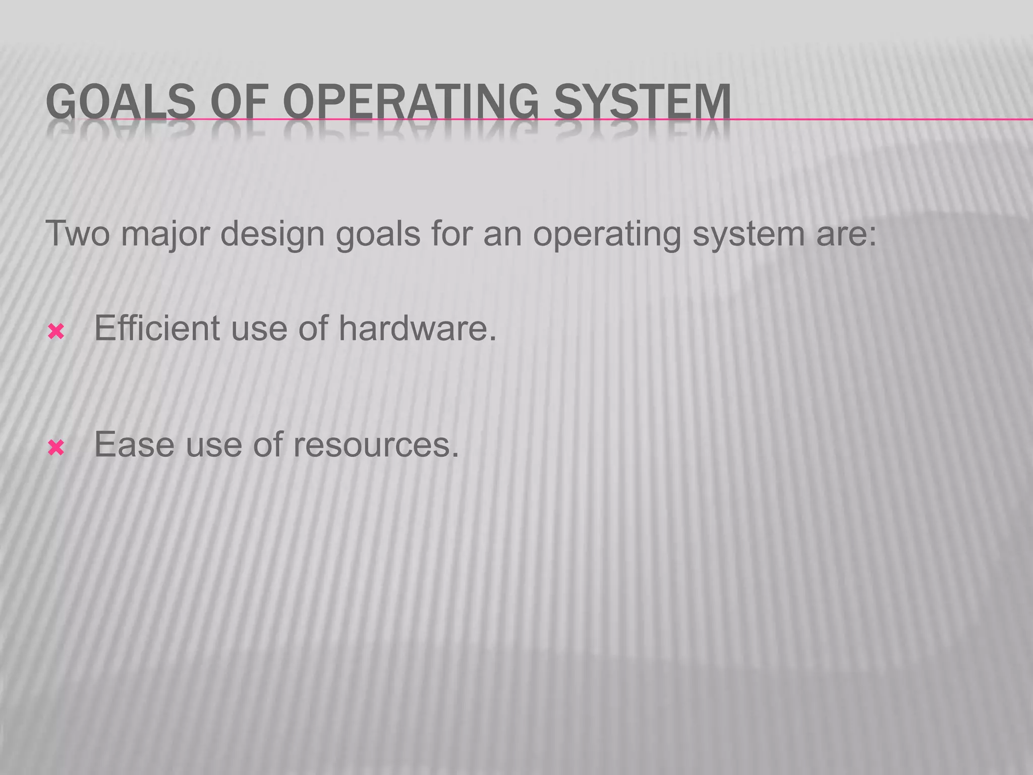 GOALS OF OPERATING SYSTEM
Two major design goals for an operating system are:
Efficient use of hardware.
Ease use of resources.