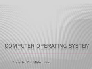 COMPUTER OPERATING SYSTEM
Presented By : Misbah Javid
 