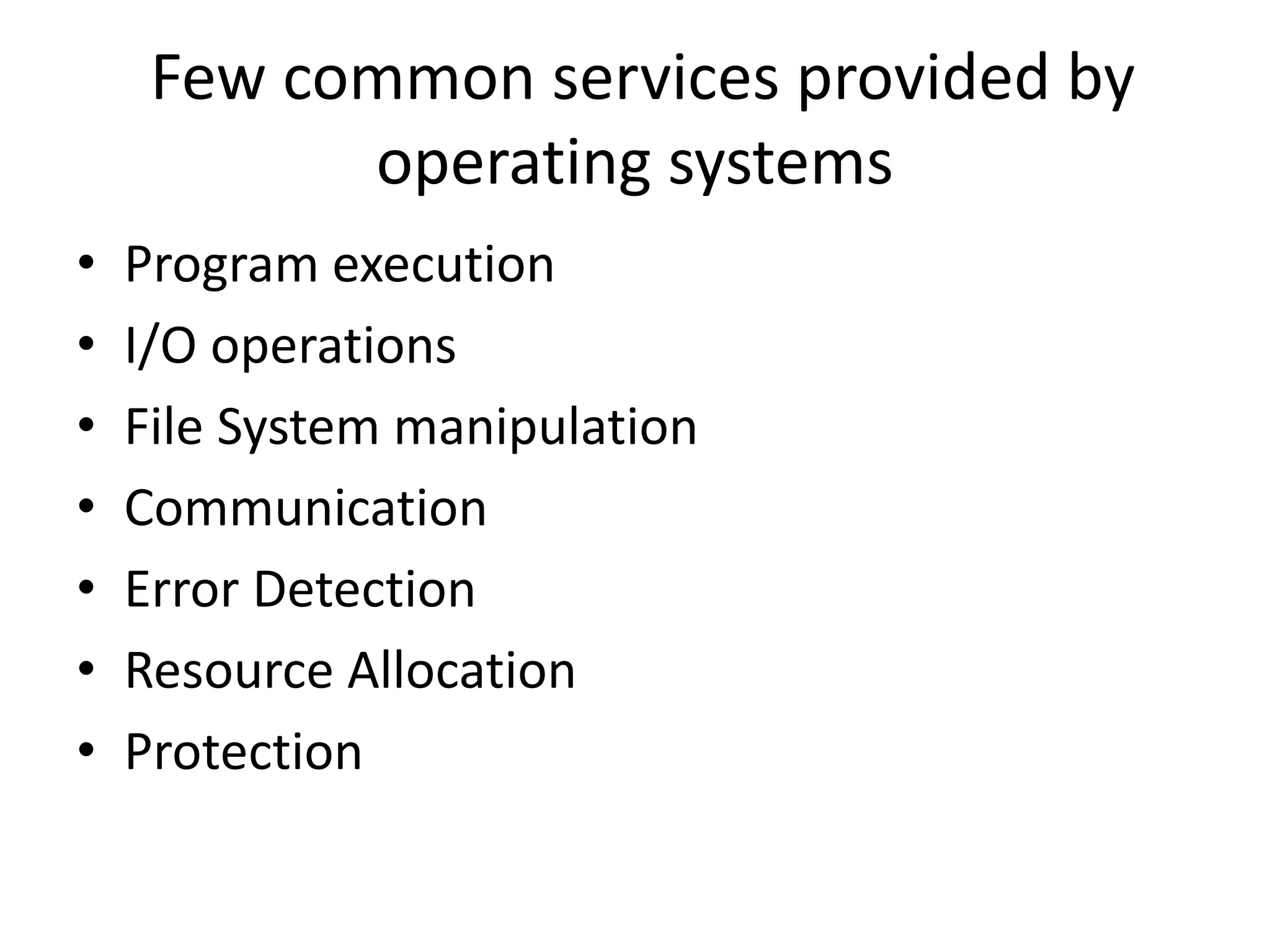 Few common services provided by
operating systems
• Program execution
• I/O operations
• File System manipulation
• Communication
• Error Detection
• Resource Allocation
• Protection
 