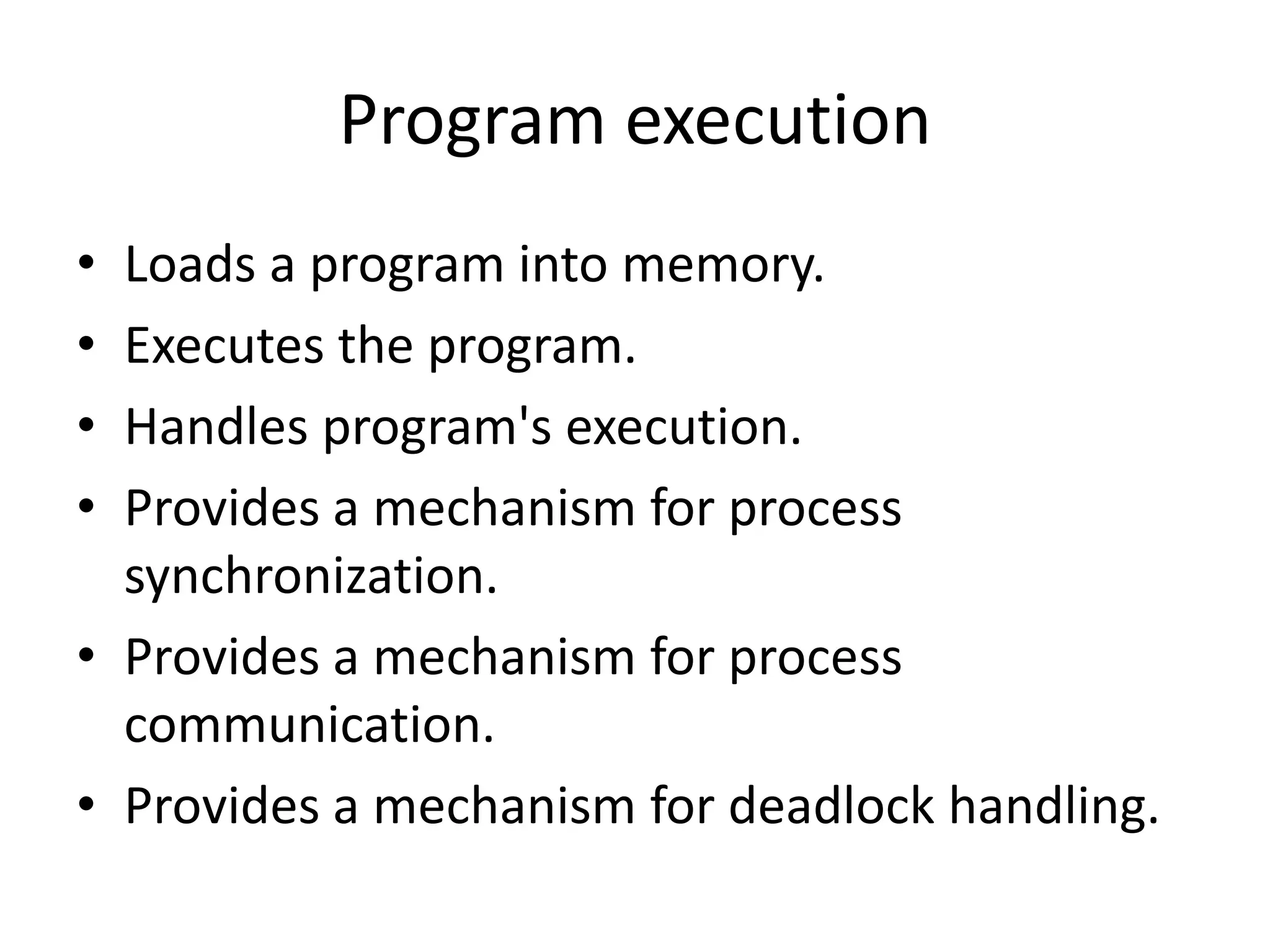 Program execution
• Loads a program into memory.
• Executes the program.
• Handles program's execution.
• Provides a mechanism for process
synchronization.
• Provides a mechanism for process
communication.
• Provides a mechanism for deadlock handling.
 