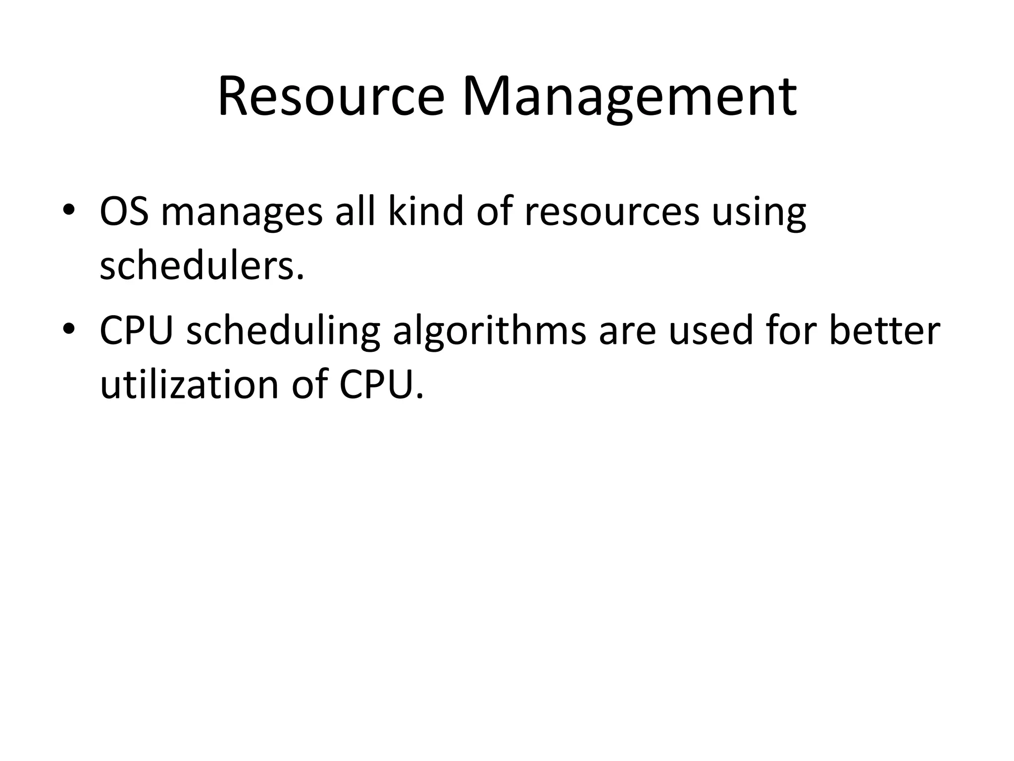 Resource Management
• OS manages all kind of resources using
schedulers.
• CPU scheduling algorithms are used for better
utilization of CPU.
 