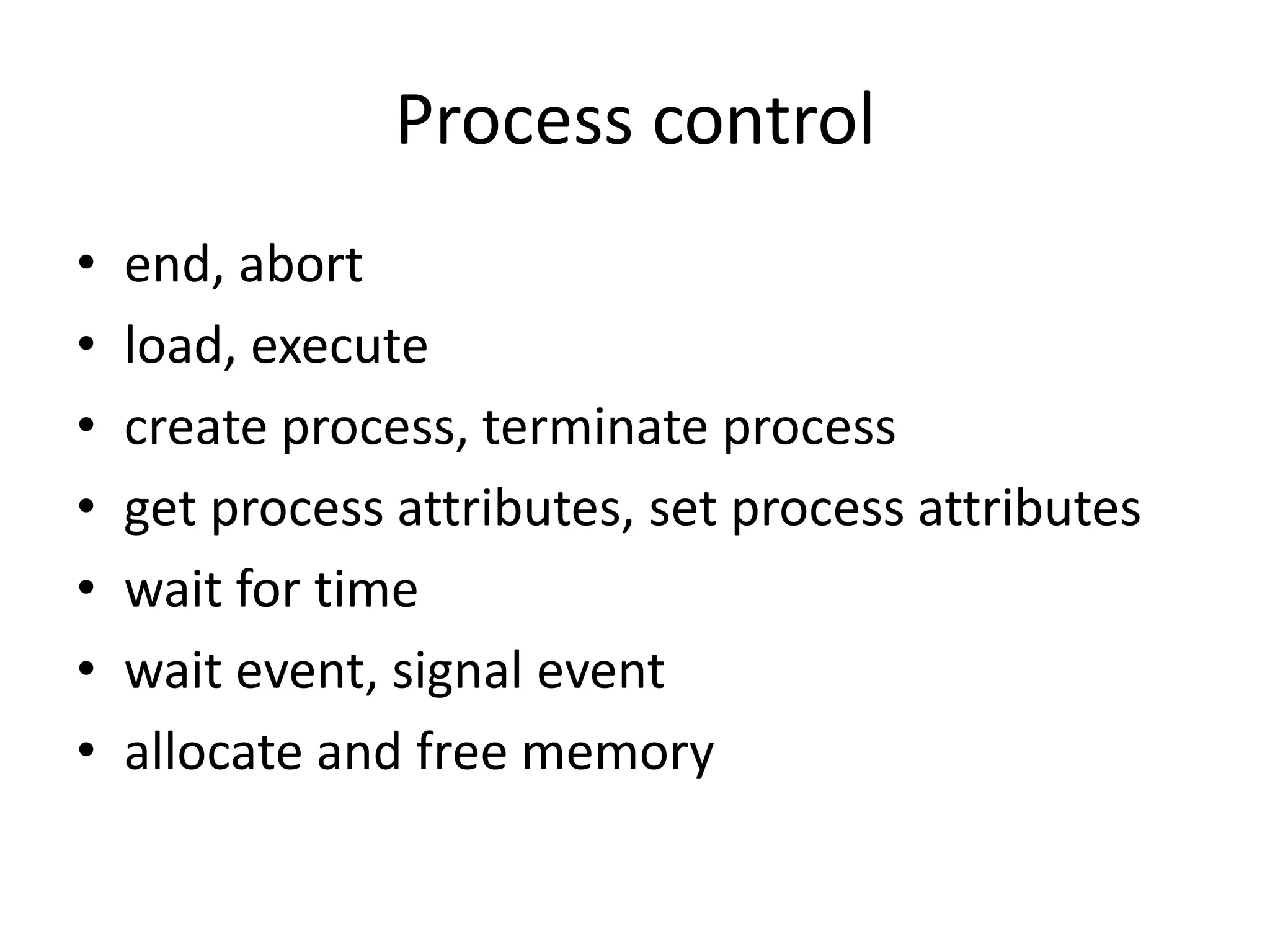 Process control
• end, abort
• load, execute
• create process, terminate process
• get process attributes, set process attributes
• wait for time
• wait event, signal event
• allocate and free memory
 