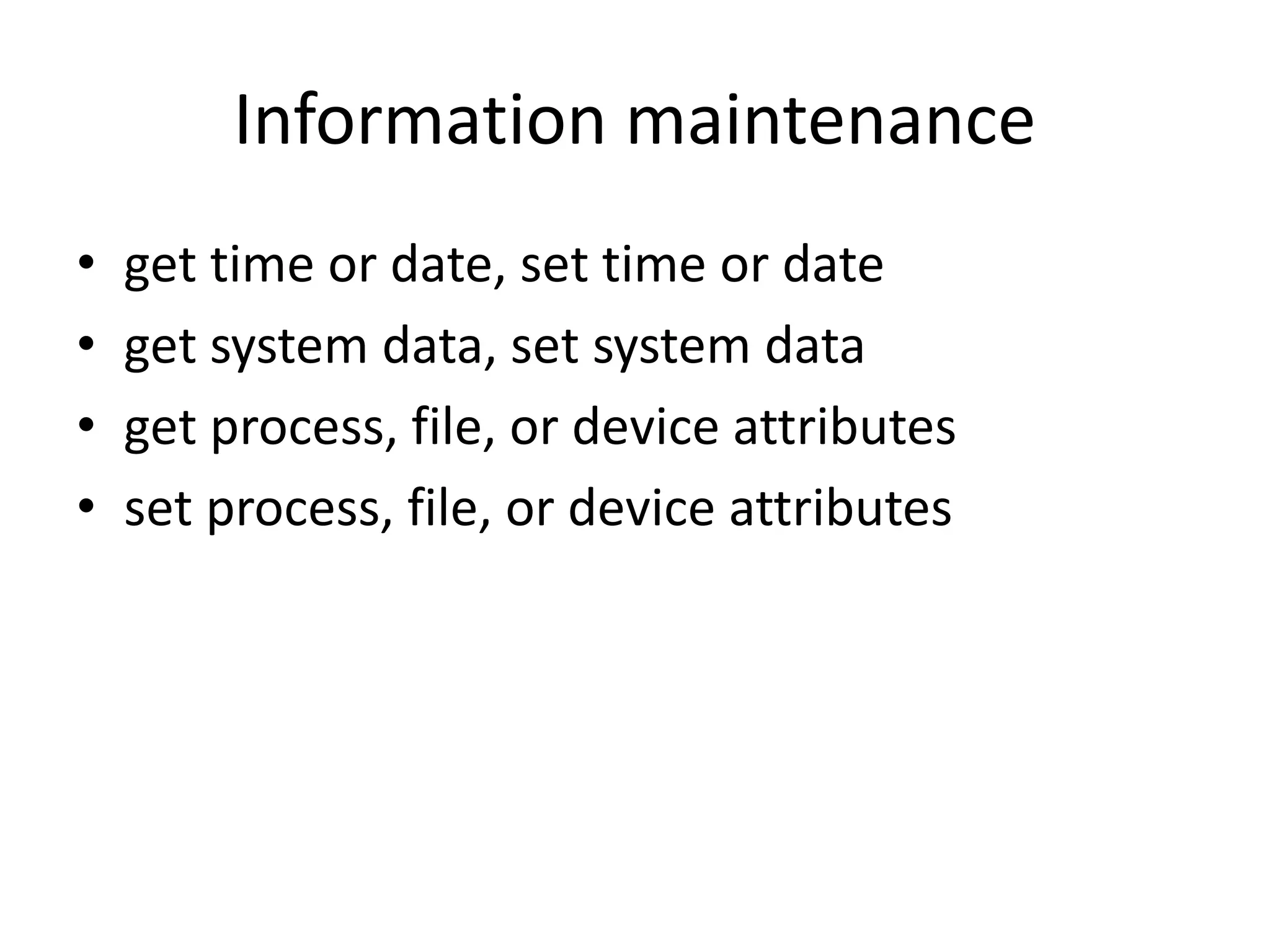 Information maintenance
• get time or date, set time or date
• get system data, set system data
• get process, file, or device attributes
• set process, file, or device attributes
 