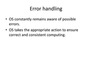 Error handling
• OS constantly remains aware of possible
errors.
• OS takes the appropriate action to ensure
correct and consistent computing.
 
