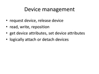 Device management
• request device, release device
• read, write, reposition
• get device attributes, set device attributes
• logically attach or detach devices
 