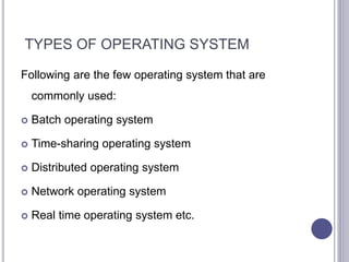 TYPES OF OPERATING SYSTEM
Following are the few operating system that are
commonly used:
 Batch operating system
 Time-sharing operating system
 Distributed operating system
 Network operating system
 Real time operating system etc.
 