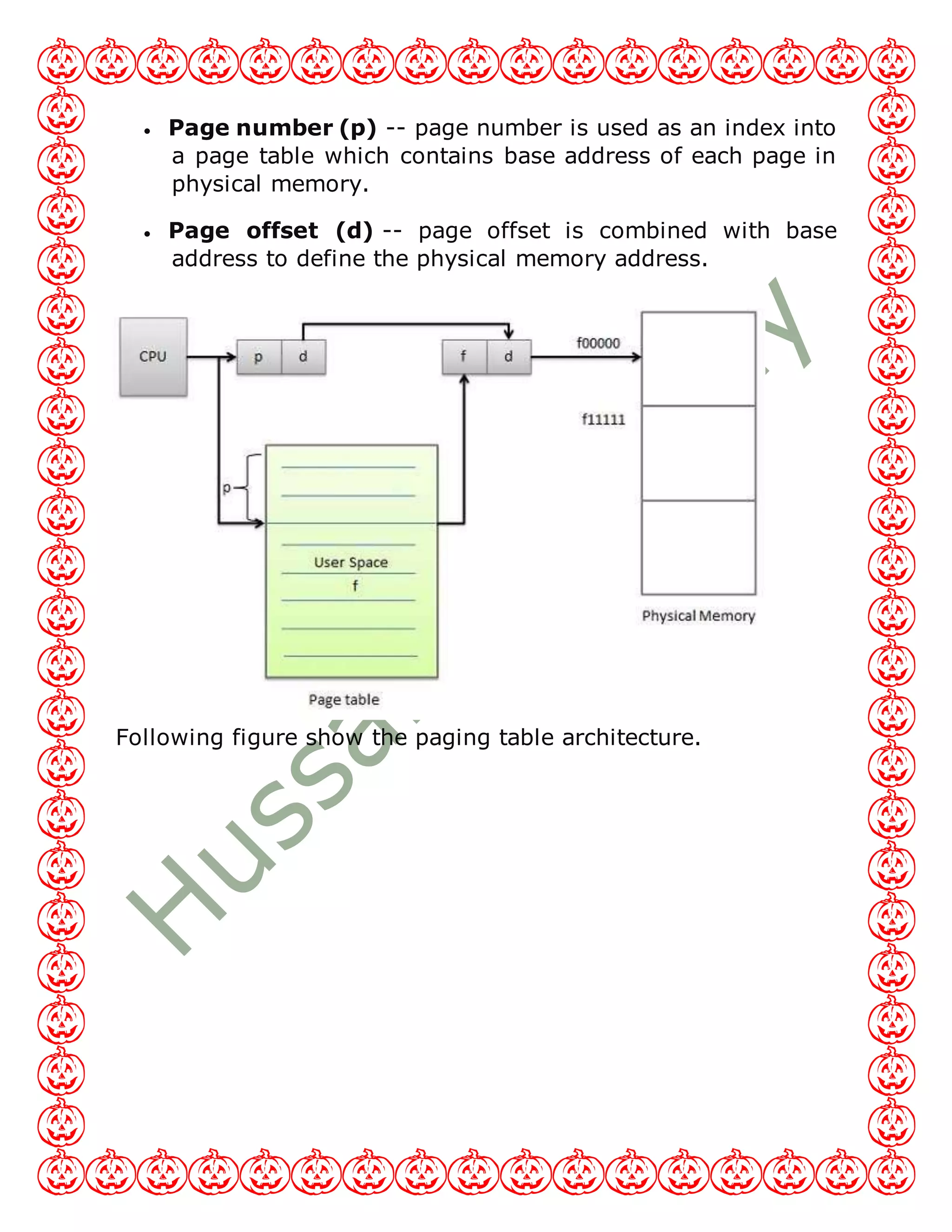  Page number (p) -- page number is used as an index into
a page table which contains base address of each page in
physical memory.
 Page offset (d) -- page offset is combined with base
address to define the physical memory address.
Following figure show the paging table architecture.
 