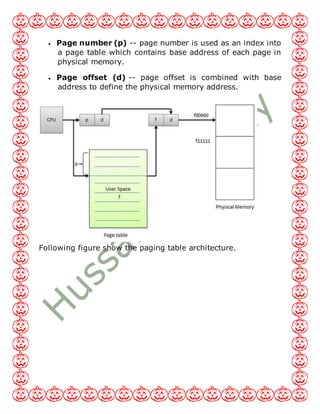  Page number (p) -- page number is used as an index into
a page table which contains base address of each page in
physical memory.
 Page offset (d) -- page offset is combined with base
address to define the physical memory address.
Following figure show the paging table architecture.
 