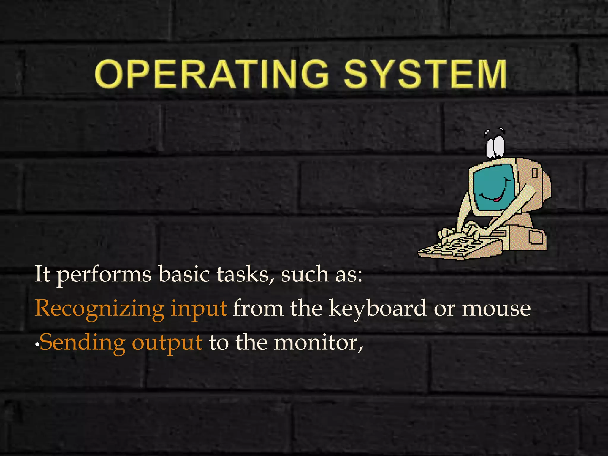 It performs basic tasks, such as:
Recognizing input from the keyboard or mouse
•Sending output to the monitor,
 