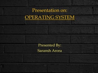 Presentation on:
OPERATING SYSTEM
Presented By:
Saransh Arora
 