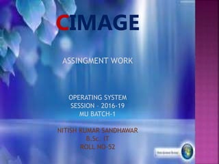 ASSINGMENT WORK
OPERATING SYSTEM
SESSION – 2016-19
MU BATCH-1
NITISH KUMAR SANDHAWAR
B.Sc. IT
ROLL NO-52
 