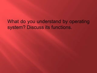 What do you understand by operating
system? Discuss its functions.
 