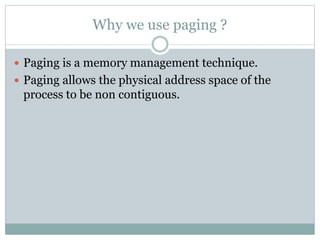 Why we use paging ?
 Paging is a memory management technique.
 Paging allows the physical address space of the
process to be non contiguous.
 