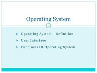 Operating System - Definition
 User Interface
 Functions Of Operating System
Operating System
1
 