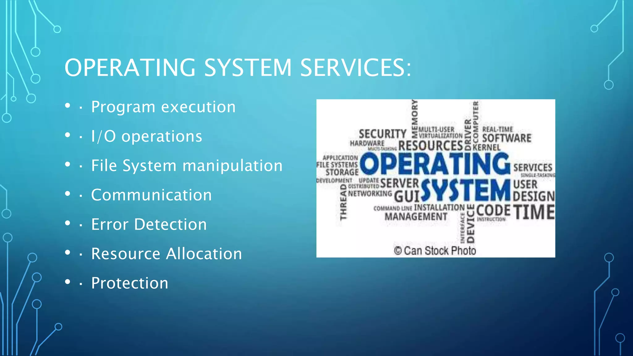 OPERATING SYSTEM SERVICES:
• · Program execution
• · I/O operations
• · File System manipulation
• · Communication
• · Error Detection
• · Resource Allocation
• · Protection
 