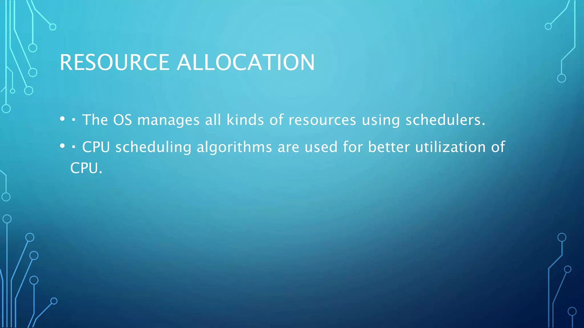 RESOURCE ALLOCATION
• The OS manages all kinds of resources using schedulers.
• CPU scheduling algorithms are used for better utilization of
CPU.
 