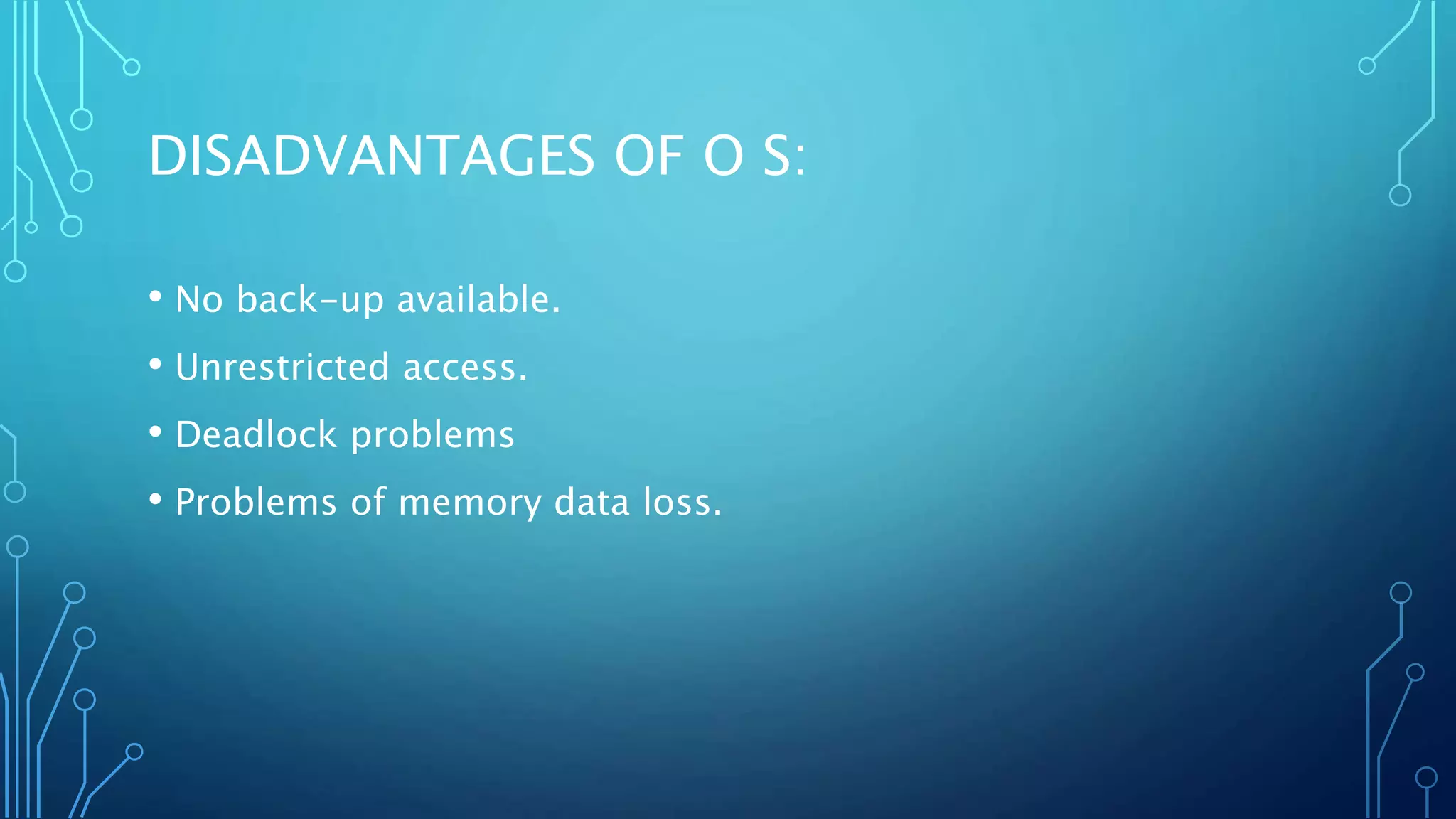 DISADVANTAGES OF O S:
• No back-up available.
• Unrestricted access.
• Deadlock problems
• Problems of memory data loss.
 