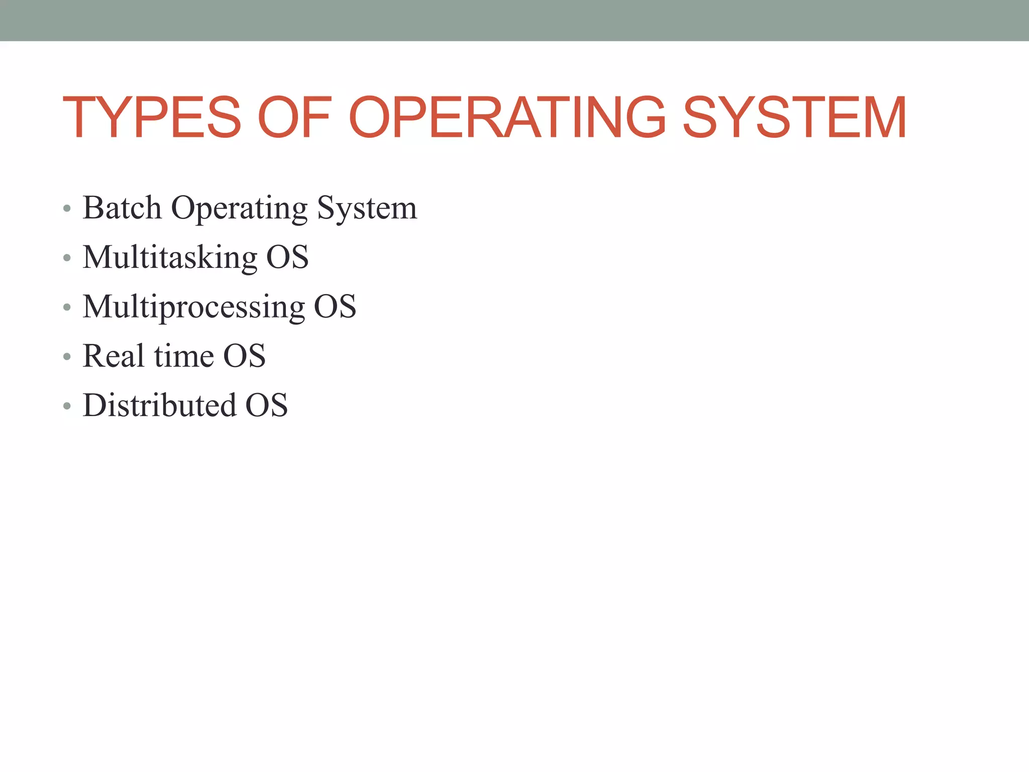 TYPES OF OPERATING SYSTEM
• Batch Operating System
• Multitasking OS
• Multiprocessing OS
• Real time OS
• Distributed OS
 