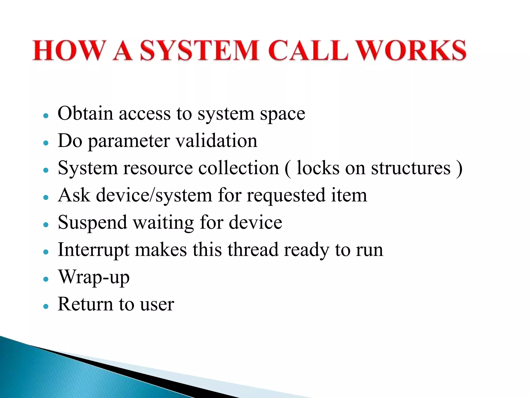  Obtain access to system space
 Do parameter validation
 System resource collection ( locks on structures )
 Ask device/system for requested item
 Suspend waiting for device
 Interrupt makes this thread ready to run
 Wrap-up
 Return to user
 