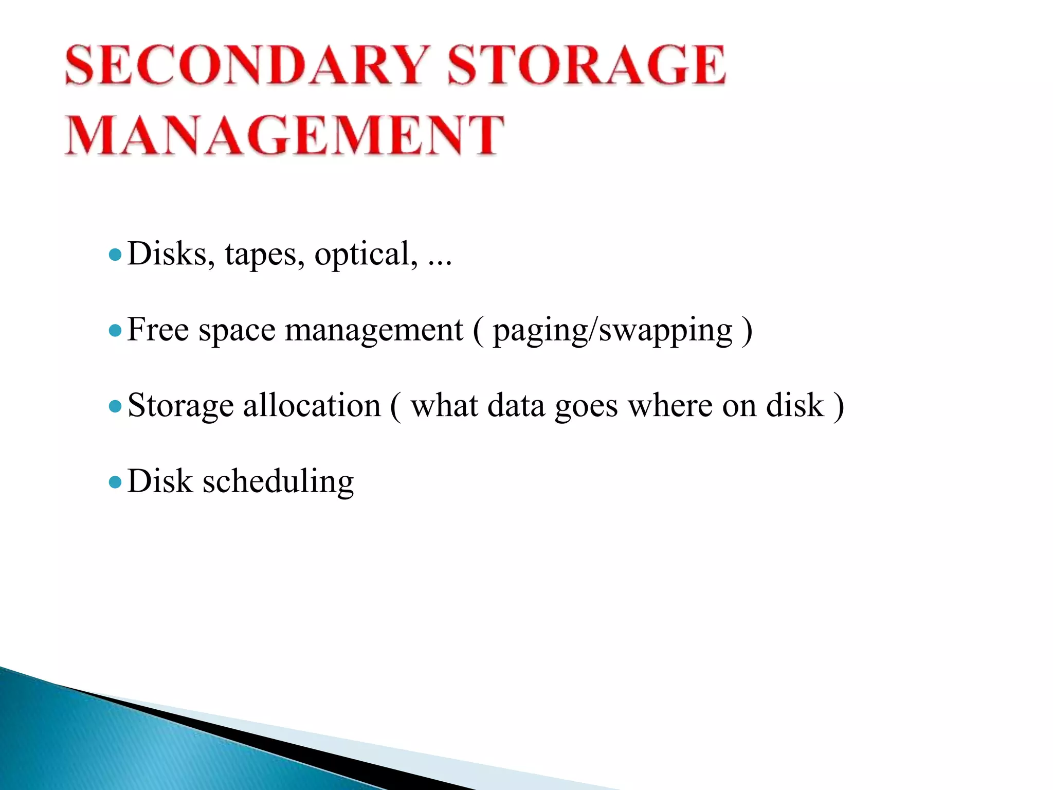 Disks, tapes, optical, ...
Free space management ( paging/swapping )
Storage allocation ( what data goes where on disk )
Disk scheduling
 