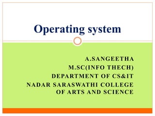 A.SANGEETHA
M.SC(INFO THECH)
DEPARTMENT OF CS&IT
NADAR SARASWATHI COLLEGE
OF ARTS AND SCIENCE
Operating system
 