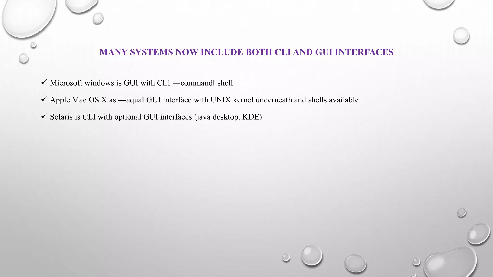 MANY SYSTEMS NOW INCLUDE BOTH CLI AND GUI INTERFACES
 Microsoft windows is GUI with CLI ―command‖ shell
 Apple Mac OS X as ―aqua‖ GUI interface with UNIX kernel underneath and shells available
 Solaris is CLI with optional GUI interfaces (java desktop, KDE)
 