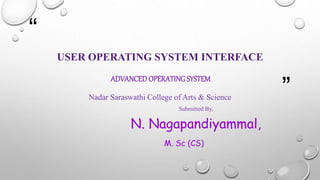 “
”
USER OPERATING SYSTEM INTERFACE
ADVANCEDOPERATINGSYSTEM
Nadar Saraswathi College of Arts & Science
Submitted By,
N. Nagapandiyammal,
M. Sc (CS)
 