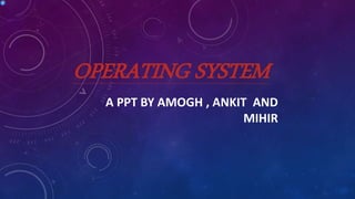 OPERATING SYSTEM
A PPT BY AMOGH , ANKIT AND
MIHIR
 