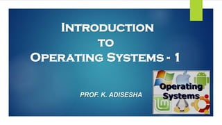 Introduction
to
Operating Systems - 1
PROF. K. ADISESHA
 