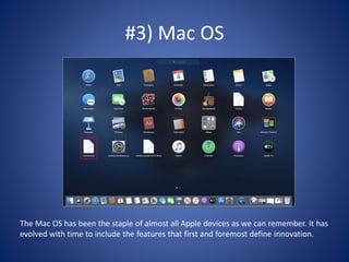 #3) Mac OS
The Mac OS has been the staple of almost all Apple devices as we can remember. It has
evolved with time to include the features that first and foremost define innovation.
 